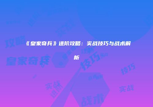 《皇家奇兵》进阶攻略：实战技巧与战术解析