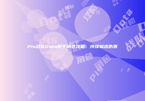 Pis战队Dota射手角色攻略：持续输出伤害