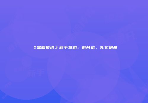 《黑暗传说》新手攻略：避开坑，扎实根基