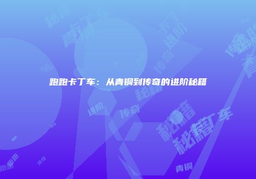 跑跑卡丁车：从青铜到传奇的进阶秘籍