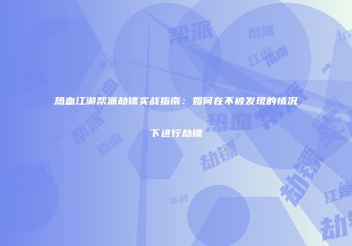 热血江湖帮派劫镖实战指南：如何在不被发现的情况下进行劫镖