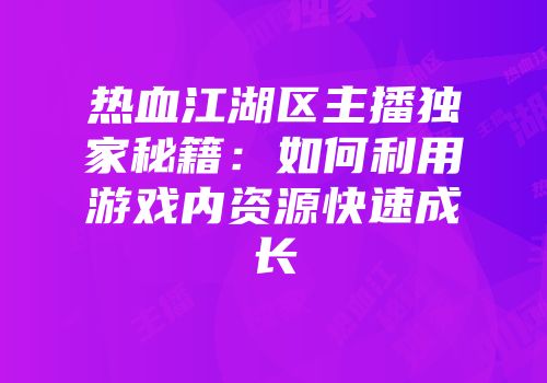 热血江湖区主播独家秘籍:如何利用游戏内资源快速成长