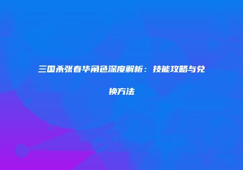 三国杀张春华角色深度解析：技能攻略与兑换方法