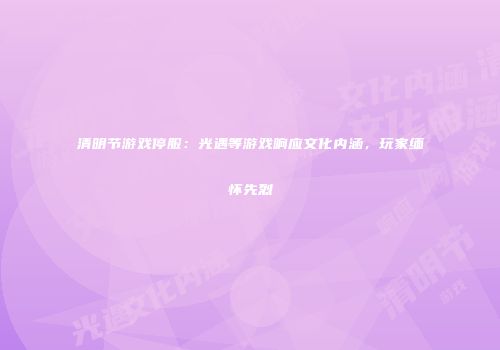 清明节游戏停服：光遇等游戏响应文化内涵，玩家缅怀先烈