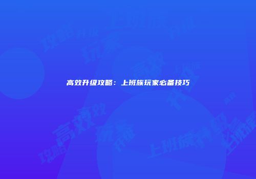 高效升级攻略：上班族玩家必备技巧