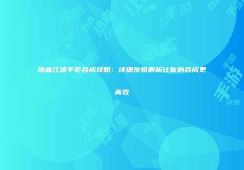 热血江湖手游合成攻略：详细步骤解析让你的合成更高效