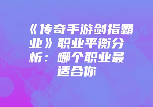 《传奇手游剑指霸业》职业平衡分析：哪个职业最适合你