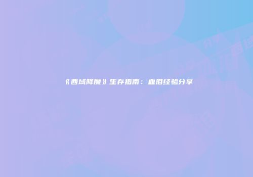 《西域降魔》生存指南：血泪经验分享