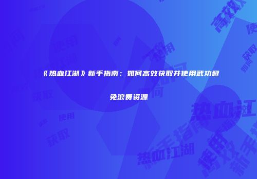 《热血江湖》新手指南：如何高效获取并使用武功避免浪费资源