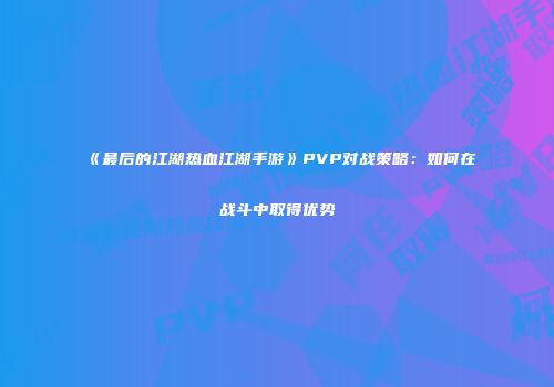 《最后的江湖热血江湖手游》PVP对战策略:如何在战斗中取得优势