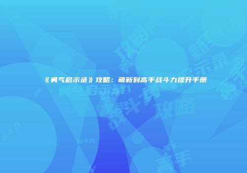 《勇气启示录》攻略：萌新到高手战斗力提升手册