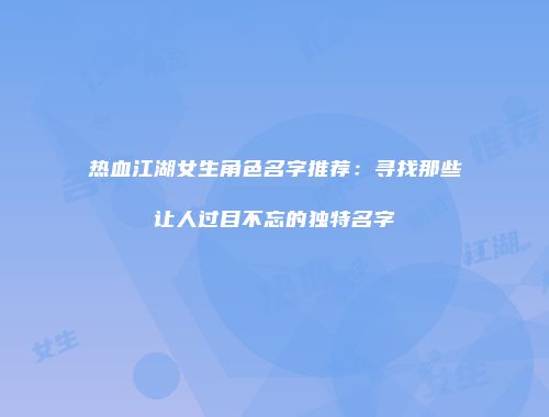热血江湖女生角色名字推荐：寻找那些让人过目不忘的独特名字