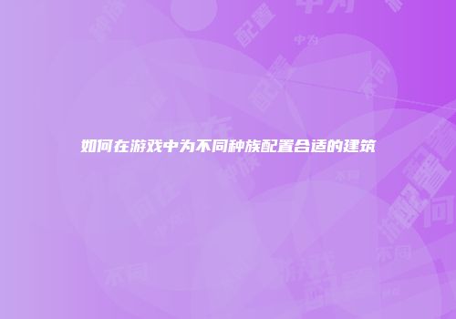 如何在游戏中为不同种族配置合适的建筑