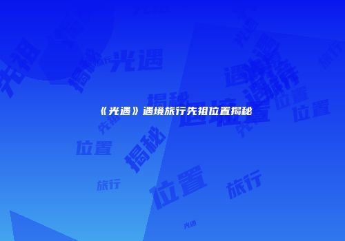 《光遇》遇境旅行先祖位置揭秘