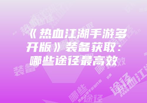 《热血江湖手游多开版》装备获取:哪些途径最高效