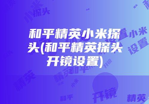 和平精英小米探头(和平精英探头开镜设置)