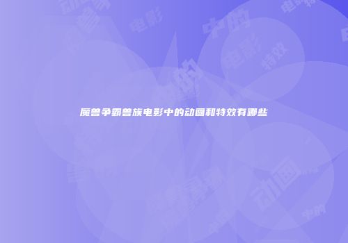 魔兽争霸兽族电影中的动画和特效有哪些