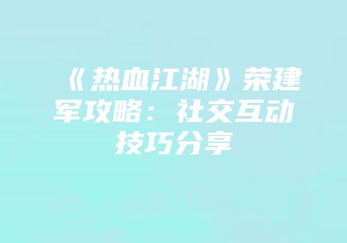 《热血江湖》荣建军攻略：社交互动技巧分享
