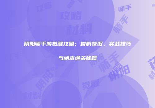 阴阳师手游觉醒攻略：材料获取、实战技巧与副本通关秘籍