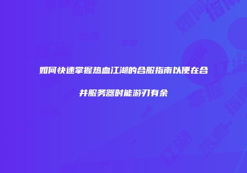 如何快速掌握热血江湖的合服指南以便在合并服务器时能游刃有余