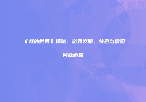 《我的世界》揭秘：游戏发明、特色与常见问题解答
