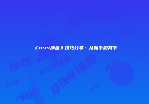 《899捕鱼》技巧分享：从新手到高手