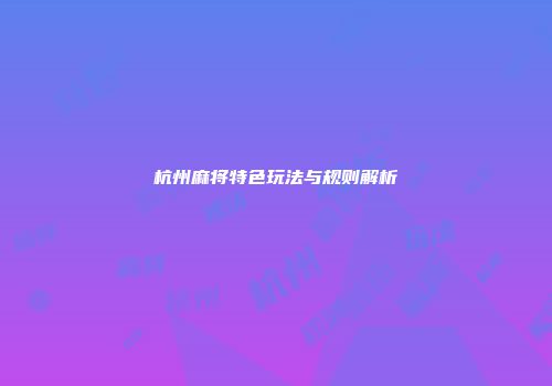 杭州麻将特色玩法与规则解析