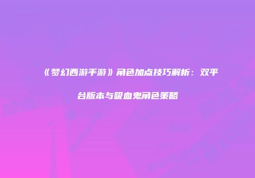 《梦幻西游手游》角色加点技巧解析：双平台版本与吸血鬼角色策略