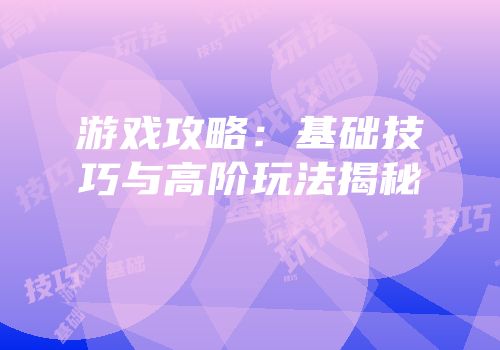 游戏攻略：基础技巧与高阶玩法揭秘