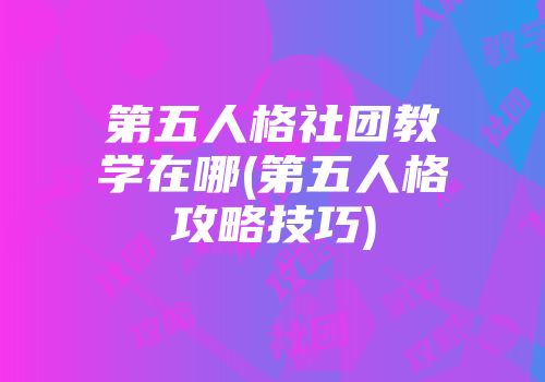 第五人格社团教学在哪(第五人格攻略技巧)