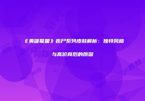 《英雄联盟》丧尸系列皮肤解析：独特风格与高价背后的原因