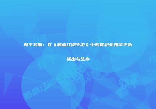新手攻略：在《热血江湖手游》中刺客职业如何平衡输出与生存