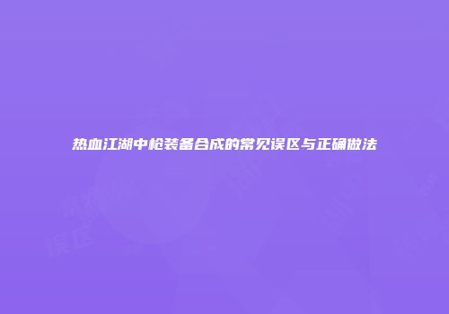热血江湖中枪装备合成的常见误区与正确做法