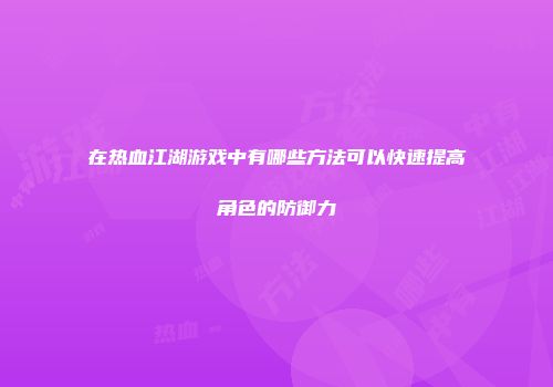在热血江湖游戏中有哪些方法可以快速提高角色的防御力
