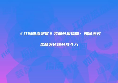 《江湖热血刺客》装备升级指南：如何通过装备强化提升战斗力