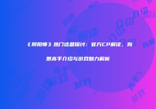 《阴阳师》热门话题探讨：官方CP解读、狗崽高手介绍与游戏魅力解析