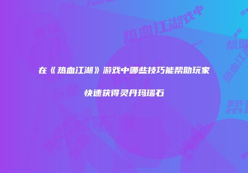 在《热血江湖》游戏中哪些技巧能帮助玩家快速获得灵丹玛瑙石