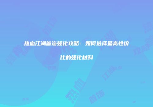 热血江湖首饰强化攻略：如何选择最高性价比的强化材料