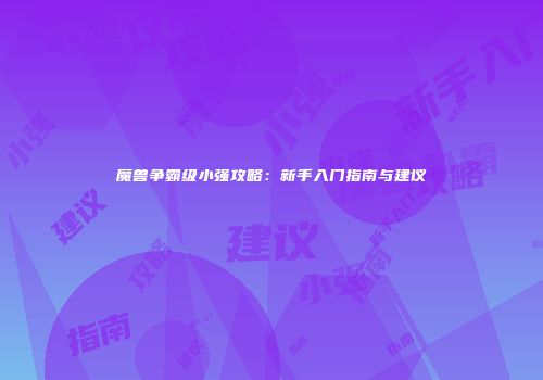 魔兽争霸级小强攻略：新手入门指南与建议