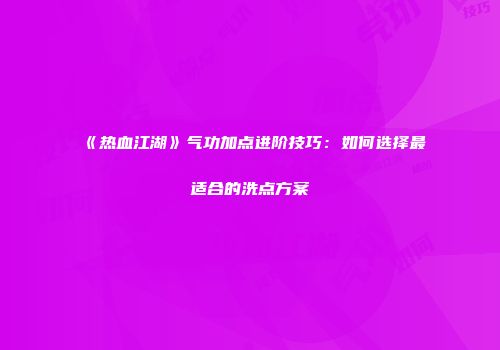 《热血江湖》气功加点进阶技巧：如何选择最适合的洗点方案