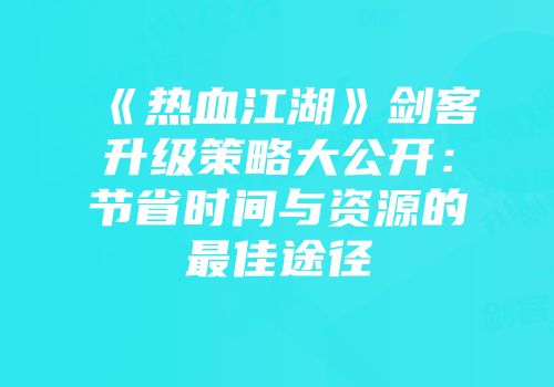《热血江湖》剑客升级策略大公开：节省时间与资源的最佳途径
