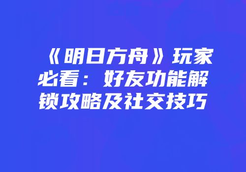 《明日方舟》玩家必看：好友功能解锁攻略及社交技巧