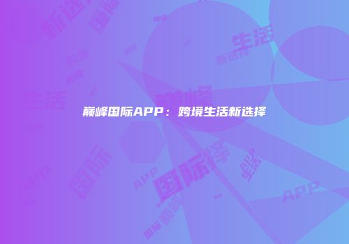 巅峰国际APP：跨境生活新选择