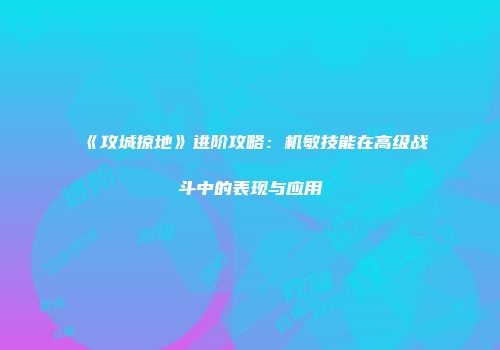 《攻城掠地》进阶攻略：机敏技能在高级战斗中的表现与应用
