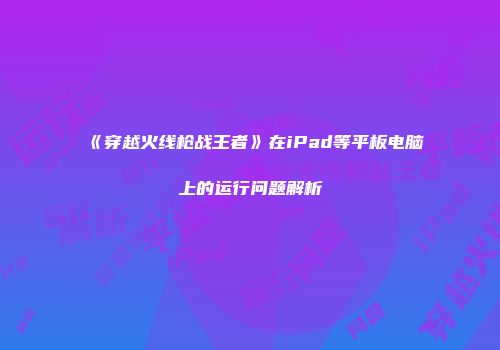 《穿越火线枪战王者》在iPad等平板电脑上的运行问题解析