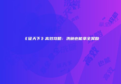 《征天下》高效攻略：洗碗也能拿全奖励