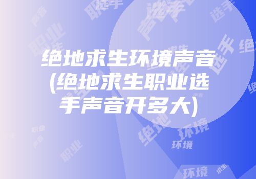绝地求生环境声音(绝地求生职业选手声音开多大)