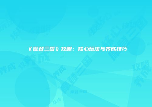 《摩登三国》攻略：核心玩法与养成技巧