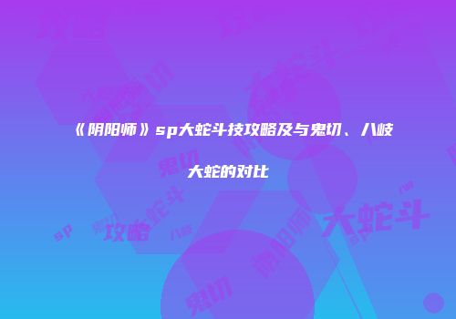 《阴阳师》sp大蛇斗技攻略及与鬼切、八岐大蛇的对比