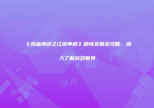 《热血神剑之江湖单机》剧情发展全攻略：深入了解游戏世界
